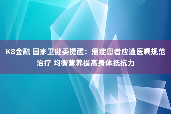 K8金融 国家卫健委提醒：癌症患者应遵医嘱规范治疗 均衡营养提高身体抵抗力