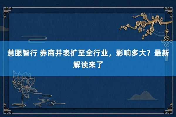 慧眼智行 券商并表扩至全行业，影响多大？最新解读来了