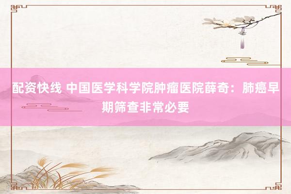 配资快线 中国医学科学院肿瘤医院薛奇：肺癌早期筛查非常必要