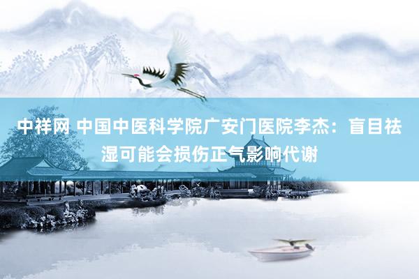 中祥网 中国中医科学院广安门医院李杰：盲目祛湿可能会损伤正气影响代谢