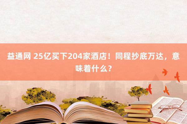 益通网 25亿买下204家酒店！同程抄底万达，意味着什么？
