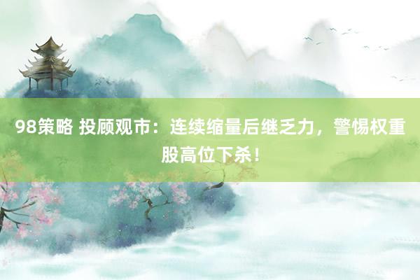 98策略 投顾观市：连续缩量后继乏力，警惕权重股高位下杀！
