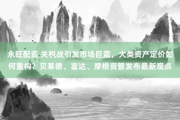 永旺配资 关税战引发市场巨震，大类资产定价如何重构？贝莱德、富达、摩根资管发布最新观点