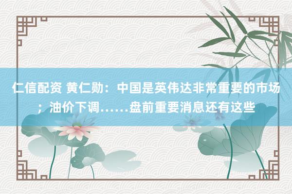 仁信配资 黄仁勋：中国是英伟达非常重要的市场；油价下调……盘前重要消息还有这些