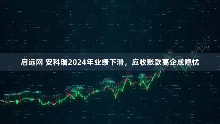 启远网 安科瑞2024年业绩下滑，应收账款高企成隐忧