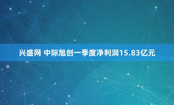 兴盛网 中际旭创一季度净利润15.83亿元