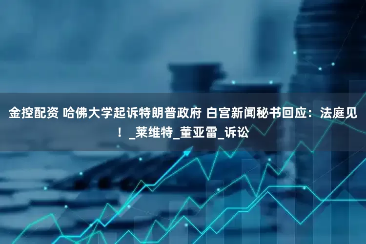 金控配资 哈佛大学起诉特朗普政府 白宫新闻秘书回应：法庭见！_莱维特_董亚雷_诉讼
