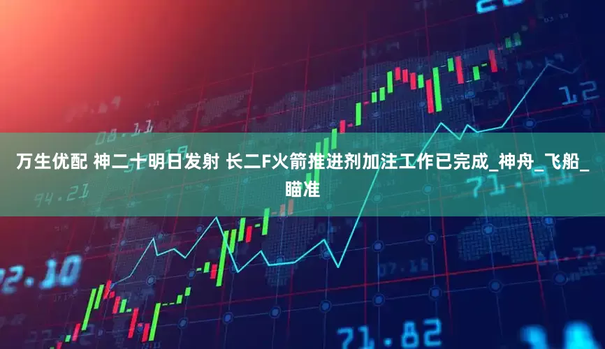 万生优配 神二十明日发射 长二F火箭推进剂加注工作已完成_神舟_飞船_瞄准