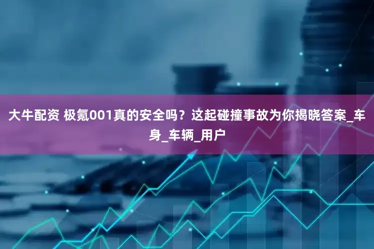 大牛配资 极氪001真的安全吗？这起碰撞事故为你揭晓答案_车身_车辆_用户