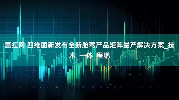 惠红网 四维图新发布全新舱驾产品矩阵量产解决方案_技术_一体_程鹏