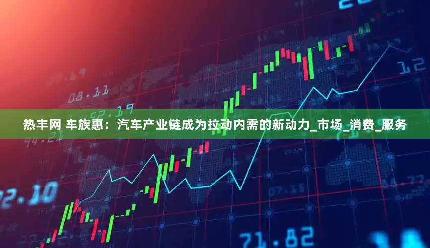 热丰网 车族惠：汽车产业链成为拉动内需的新动力_市场_消费_服务