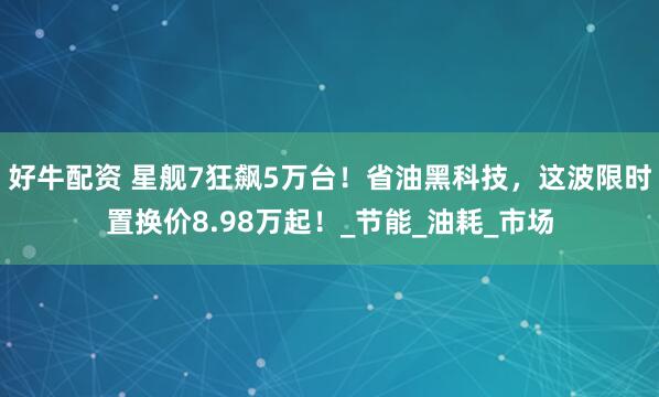 好牛配资 星舰7狂飙5万台！省油黑科技，这波限时置换价8.98万起！_节能_油耗_市场