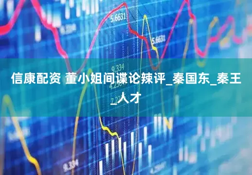 信康配资 董小姐间谍论辣评_秦国东_秦王_人才