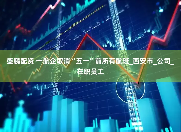 盛鹏配资 一航企取消“五一”前所有航班_西安市_公司_在职员工