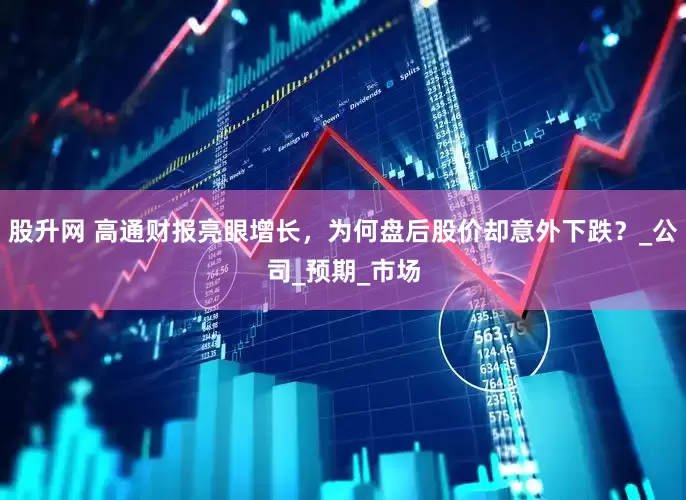 股升网 高通财报亮眼增长，为何盘后股价却意外下跌？_公司_预期_市场