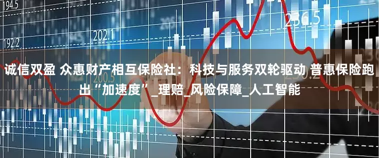 诚信双盈 众惠财产相互保险社：科技与服务双轮驱动 普惠保险跑出“加速度”_理赔_风险保障_人工智能