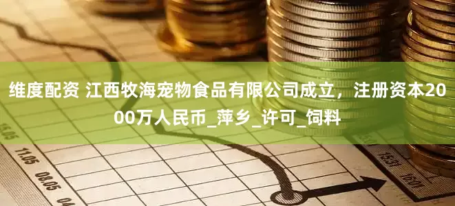 维度配资 江西牧海宠物食品有限公司成立，注册资本2000万人民币_萍乡_许可_饲料