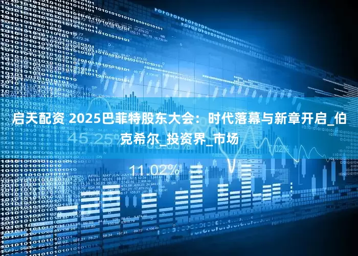 启天配资 2025巴菲特股东大会：时代落幕与新章开启_伯克希尔_投资界_市场