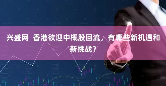 兴盛网  香港欲迎中概股回流，有哪些新机遇和新挑战？