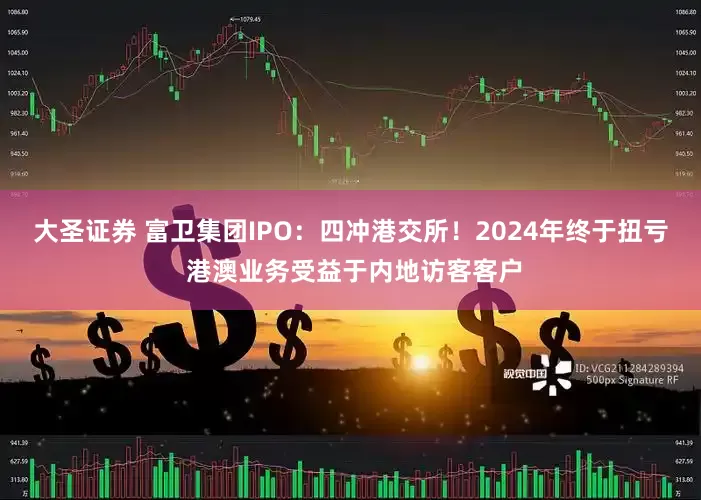 大圣证券 富卫集团IPO：四冲港交所！2024年终于扭亏 港澳业务受益于内地访客客户