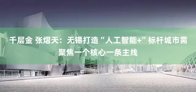 千层金 张熠天：无锡打造“人工智能+”标杆城市需聚焦一个核心一条主线