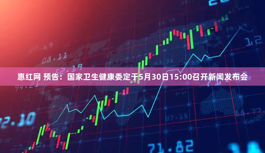 惠红网 预告：国家卫生健康委定于5月30日15:00召开新闻发布会