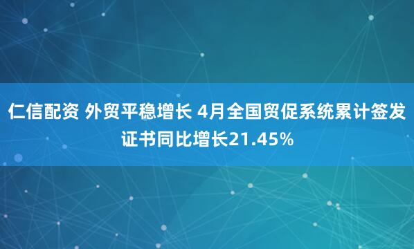 仁信配资 外贸平稳增长 4月全国贸促系统累计签发证书同比增长21.45%