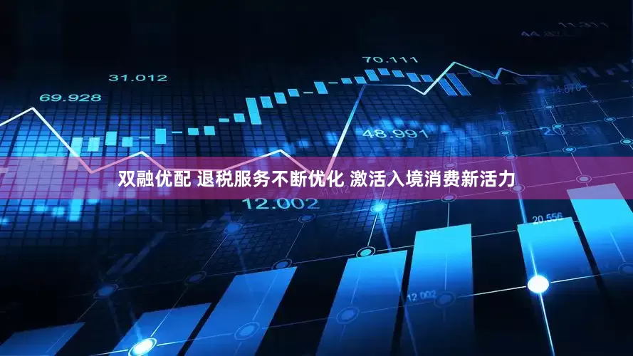 双融优配 退税服务不断优化 激活入境消费新活力