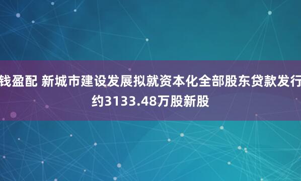 钱盈配 新城市建设发展拟就资本化全部股东贷款发行约3133.48万股新股