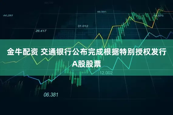 金牛配资 交通银行公布完成根据特别授权发行A股股票