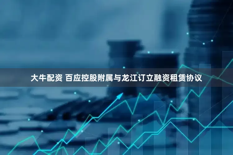大牛配资 百应控股附属与龙江订立融资租赁协议