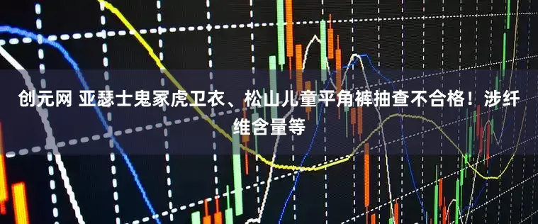 创元网 亚瑟士鬼冢虎卫衣、松山儿童平角裤抽查不合格！涉纤维含量等