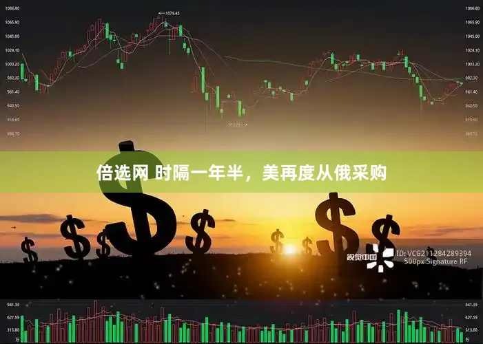 倍选网 时隔一年半，美再度从俄采购