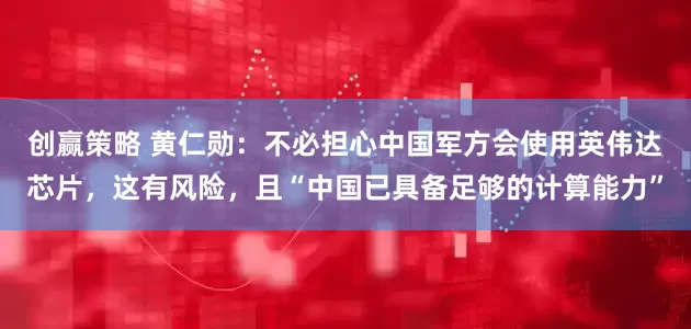 创赢策略 黄仁勋：不必担心中国军方会使用英伟达芯片，这有风险，且“中国已具备足够的计算能力”
