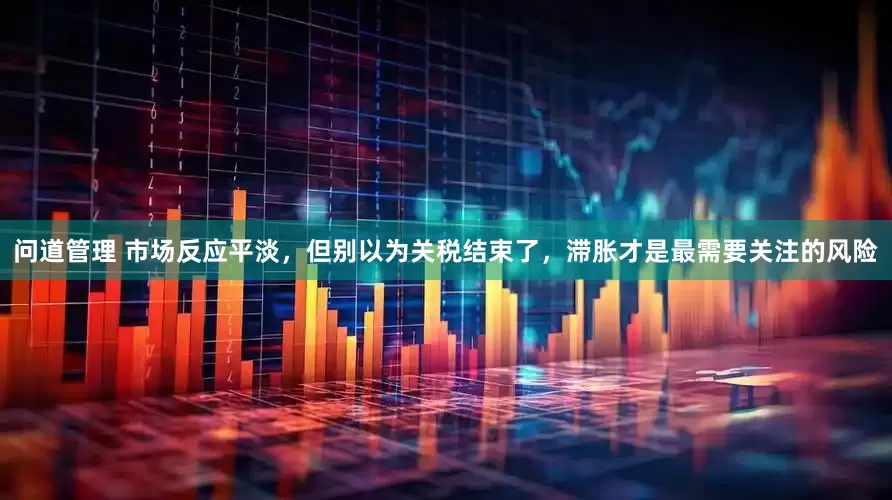 问道管理 市场反应平淡，但别以为关税结束了，滞胀才是最需要关注的风险