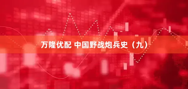 万隆优配 中国野战炮兵史（九）