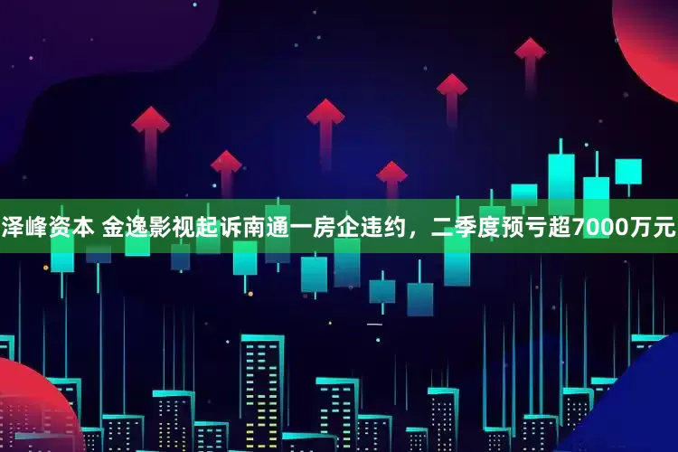 泽峰资本 金逸影视起诉南通一房企违约，二季度预亏超7000万元