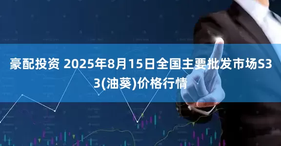 豪配投资 2025年8月15日全国主要批发市场S33(油葵)价格行情