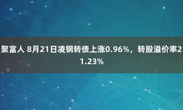 聚富人 8月21日凌钢转债上涨0.96%，转股溢价率21.23%