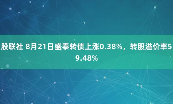 股联社 8月21日盛泰转债上涨0.38%，转股溢价率59.48%