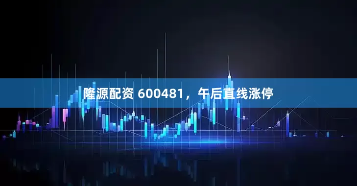 隆源配资 600481，午后直线涨停