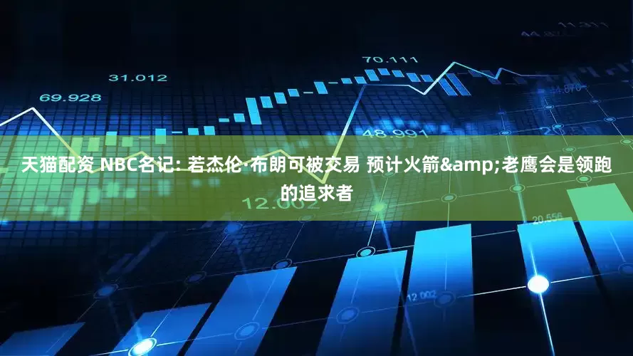 天猫配资 NBC名记: 若杰伦·布朗可被交易 预计火箭&老鹰会是领跑的追求者
