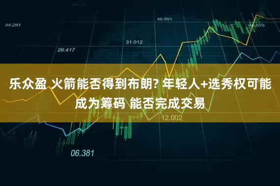 乐众盈 火箭能否得到布朗? 年轻人+选秀权可能成为筹码 能否完成交易