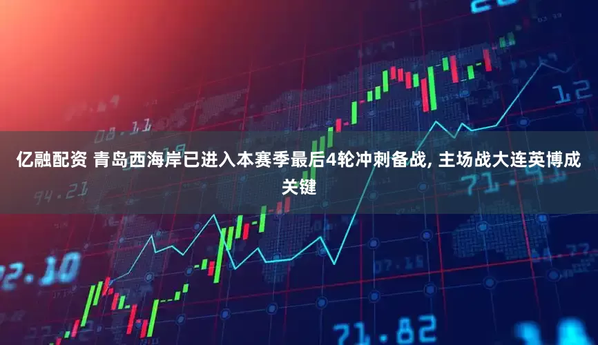 亿融配资 青岛西海岸已进入本赛季最后4轮冲刺备战, 主场战大连英博成关键