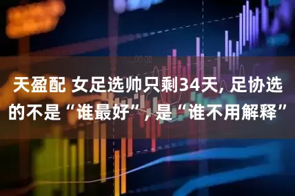 天盈配 女足选帅只剩34天, 足协选的不是“谁最好”, 是“谁不用解释”